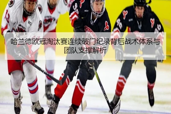 哈兰德欧冠淘汰赛连续破门纪录背后战术体系与团队支撑解析