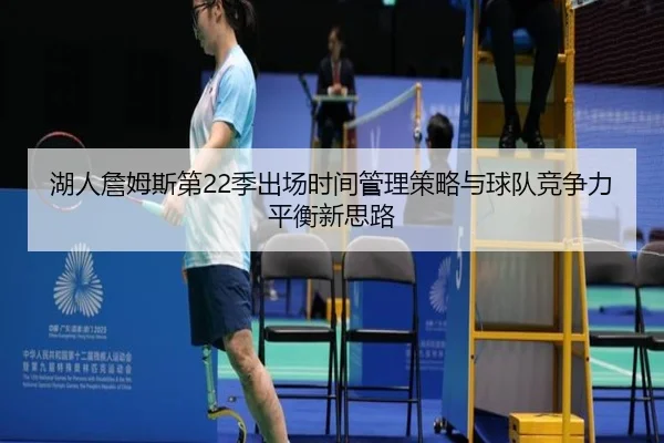 湖人詹姆斯第22季出场时间管理策略与球队竞争力平衡新思路