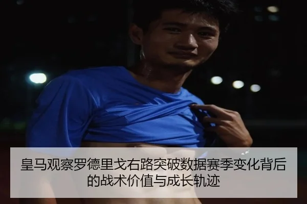 皇马观察罗德里戈右路突破数据赛季变化背后的战术价值与成长轨迹