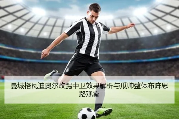 曼城格瓦迪奥尔改踢中卫效果解析与瓜帅整体布阵思路观察
