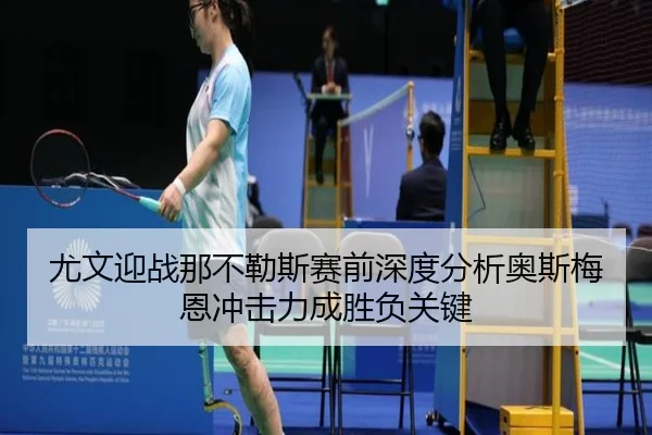 尤文迎战那不勒斯赛前深度分析奥斯梅恩冲击力成胜负关键