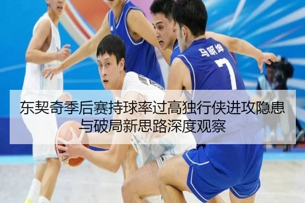 东契奇季后赛持球率过高独行侠进攻隐患与破局新思路深度观察